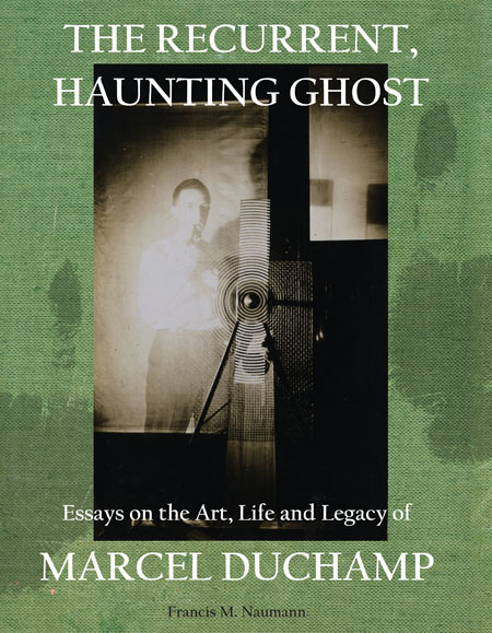 The Recurrent, Haunting Ghost. Essays on the Art, Life and Legacy of Marcel Duchamp. Francis M. Naumann.